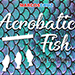 ACROBATIC FISH - Zen Magic